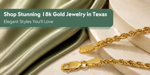 Shop Stunning 18k Gold Jewelry in Texas: Elegant Styles You’ll Love